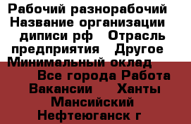 Рабочий-разнорабочий › Название организации ­ диписи.рф › Отрасль предприятия ­ Другое › Минимальный оклад ­ 18 000 - Все города Работа » Вакансии   . Ханты-Мансийский,Нефтеюганск г.